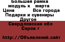 Большая рамка - модуль к 8 марта! › Цена ­ 1 700 - Все города Подарки и сувениры » Другое   . Свердловская обл.,Серов г.